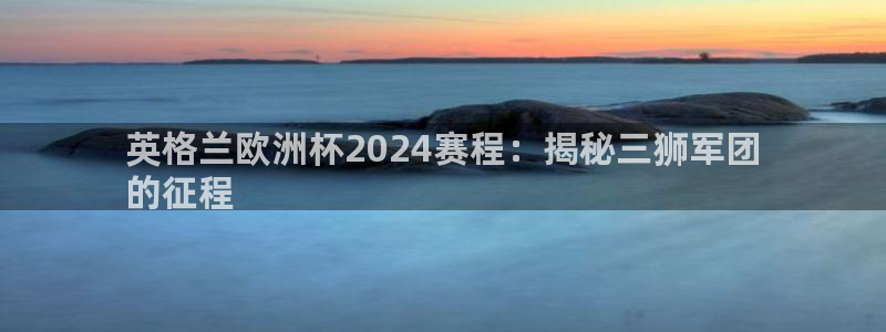 欧洲杯网站|英格兰欧洲杯2024赛程：揭秘三狮军团
的征程