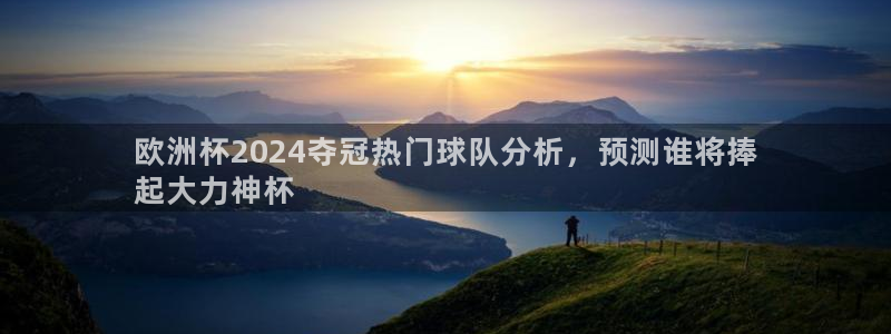 欧洲杯下单网址|欧洲杯2024夺冠热门球队分析，预测谁将捧
起大力神杯