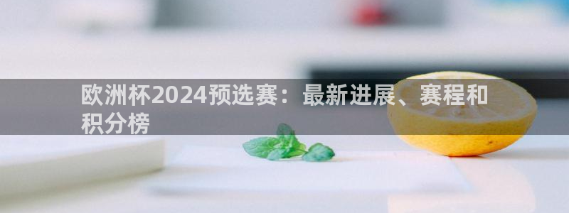 欧洲杯靠谱买球平台|欧洲杯2024预选赛：最新进展、赛程和
积分榜