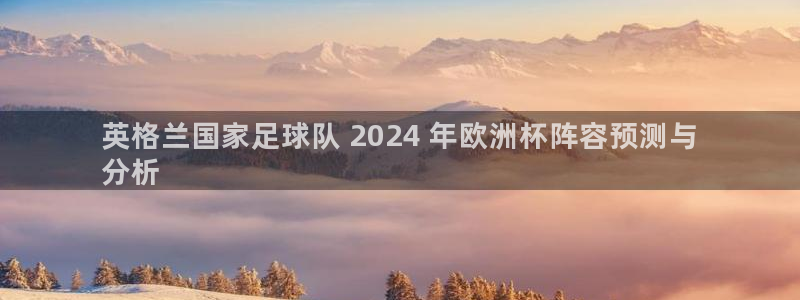 2024年欧洲杯投注|英格兰国家足球队 2024 年欧洲杯阵容预测与
分析