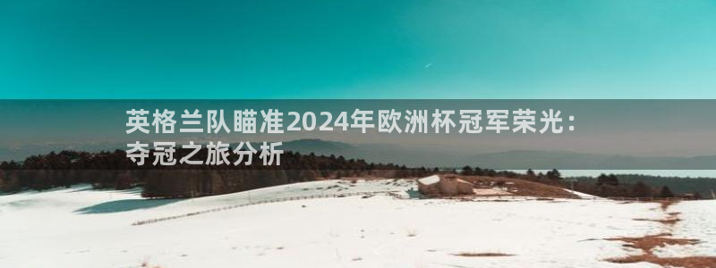 欧洲杯下赌注平台|英格兰队瞄准2024年欧洲杯冠军荣光：
夺冠之旅分析