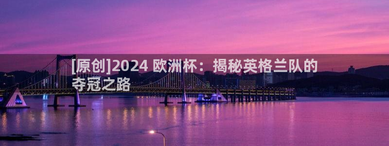 欧洲杯哪里买球靠谱|[原创]2024 欧洲杯：揭秘英格兰队的
夺冠之路