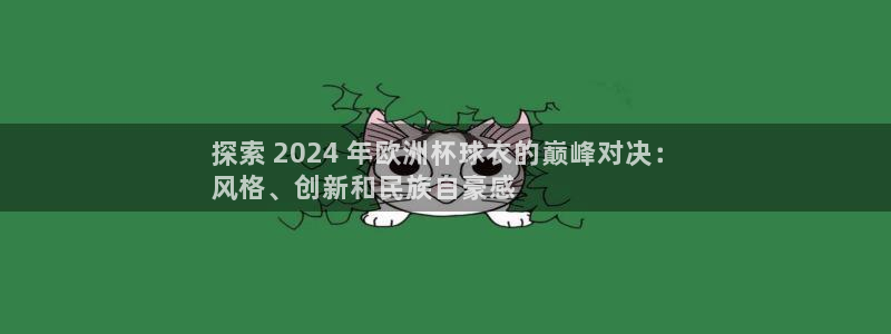 2024正规欧洲杯平台|探索 2024 年欧洲杯球衣的巅峰对决：
风格、创新和民族自豪感