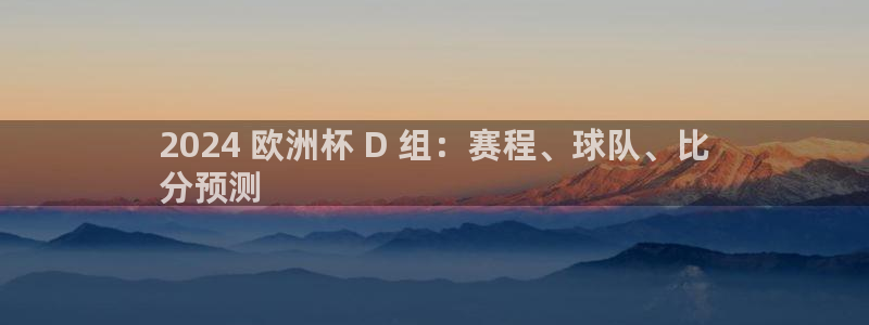 放心购买足球平台|2024 欧洲杯 D 组：赛程、球队、比
分预测