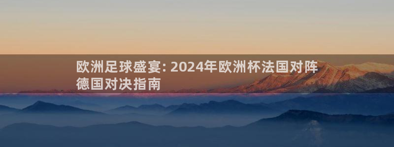 2024欧洲杯买竞猜|欧洲足球盛宴: 2024年欧洲杯法国对阵
德国对决指南