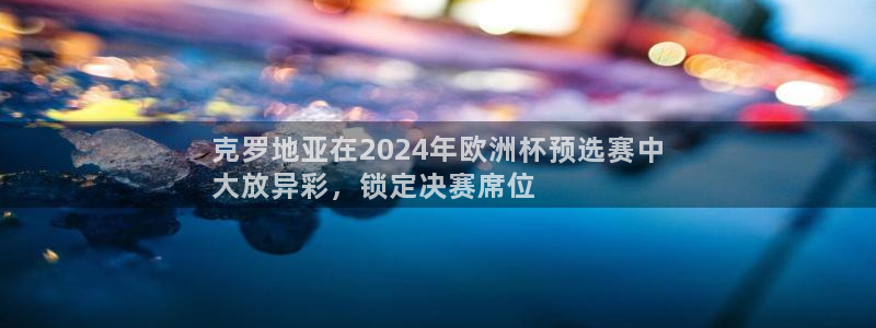 welcome欧洲杯官网|克罗地亚在2024年欧洲杯预选赛中
大放异彩，锁定决赛席位