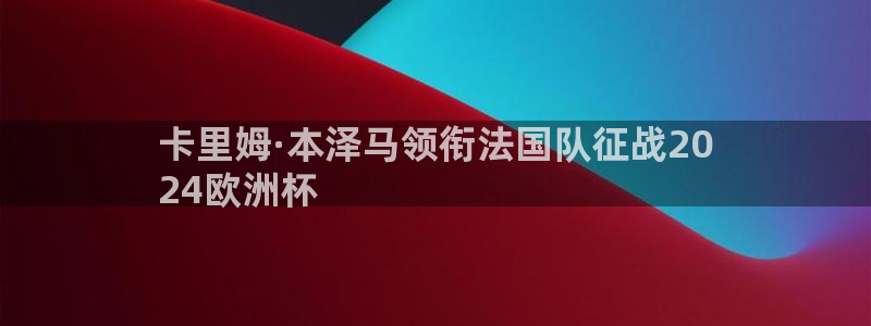 欧洲杯决赛彩票网上购买|卡里姆·本泽马领衔法国队征战20
24欧洲杯