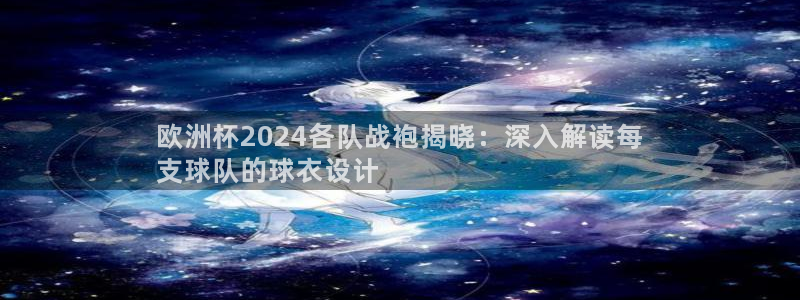 欧洲杯买球手机app|欧洲杯2024各队战袍揭晓：深入解读每
支球队的球衣设计