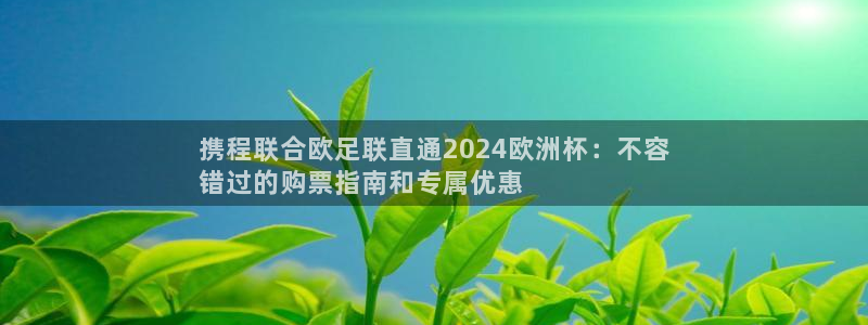 买足球平台哪个比较好|携程联合欧足联直通2024欧洲杯：不容
错过的购票指南和专属优惠